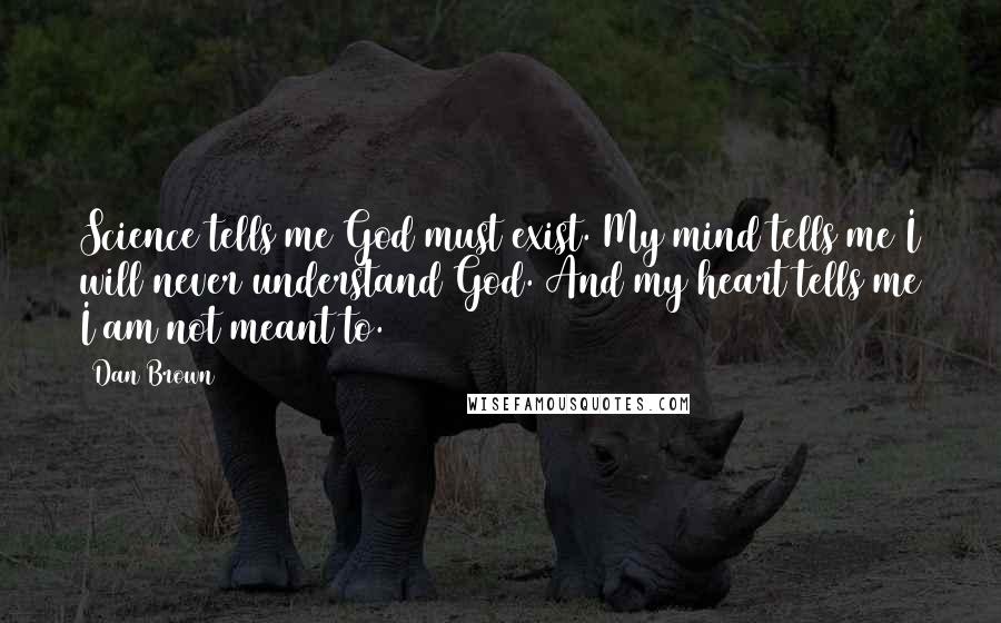 Dan Brown Quotes: Science tells me God must exist. My mind tells me I will never understand God. And my heart tells me I am not meant to.