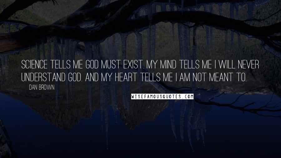 Dan Brown Quotes: Science tells me God must exist. My mind tells me I will never understand God. And my heart tells me I am not meant to.