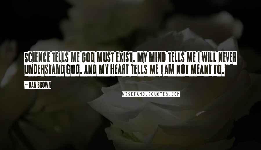 Dan Brown Quotes: Science tells me God must exist. My mind tells me I will never understand God. And my heart tells me I am not meant to.