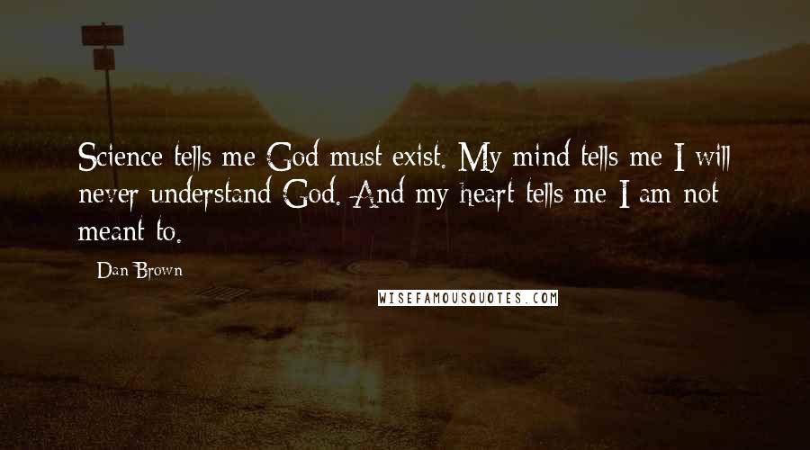 Dan Brown Quotes: Science tells me God must exist. My mind tells me I will never understand God. And my heart tells me I am not meant to.