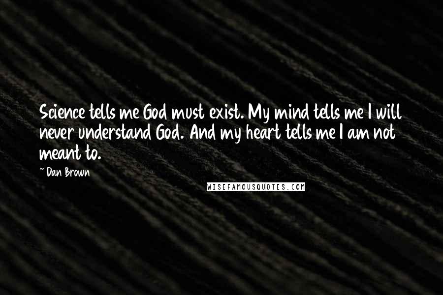 Dan Brown Quotes: Science tells me God must exist. My mind tells me I will never understand God. And my heart tells me I am not meant to.