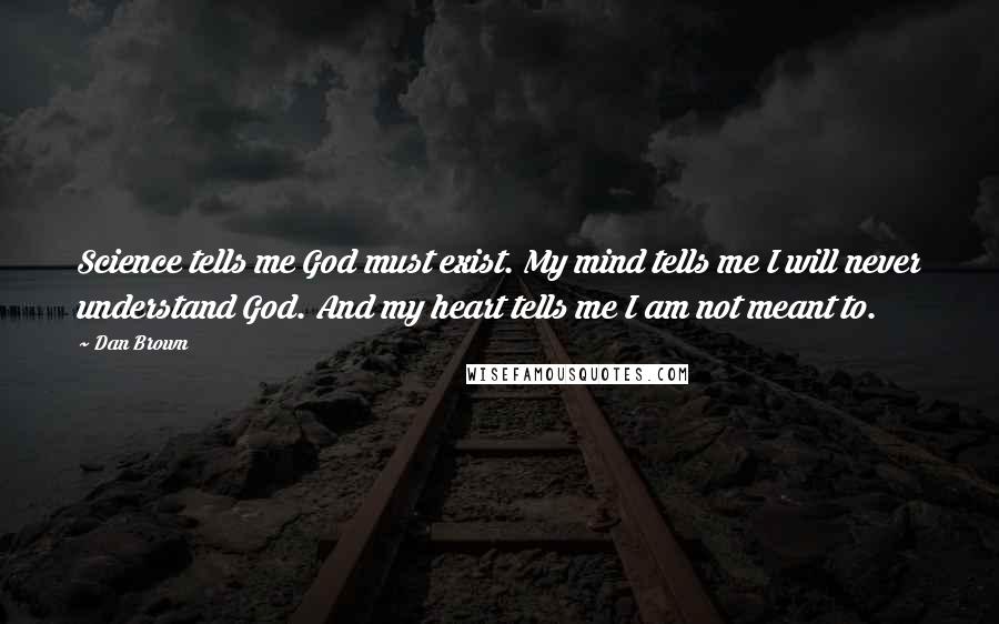 Dan Brown Quotes: Science tells me God must exist. My mind tells me I will never understand God. And my heart tells me I am not meant to.
