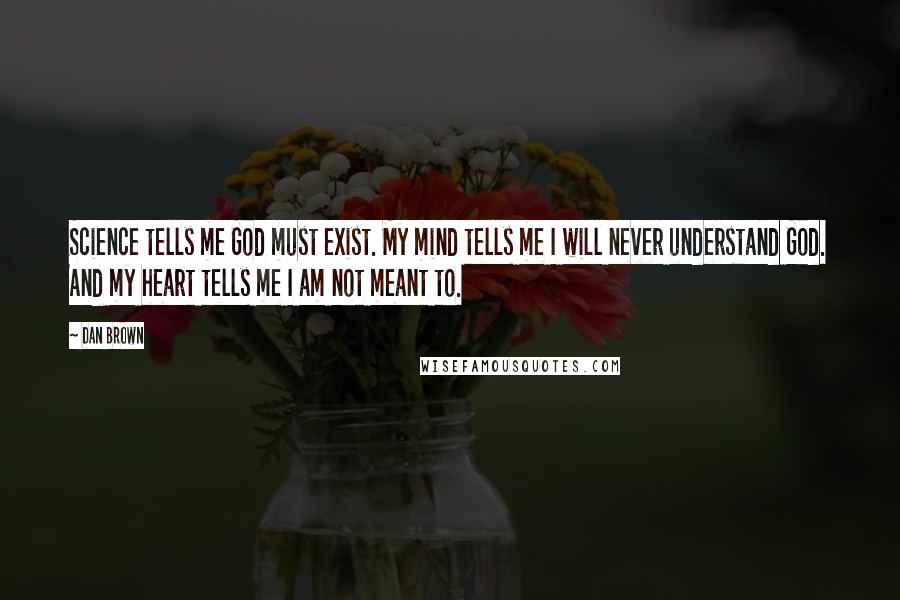 Dan Brown Quotes: Science tells me God must exist. My mind tells me I will never understand God. And my heart tells me I am not meant to.