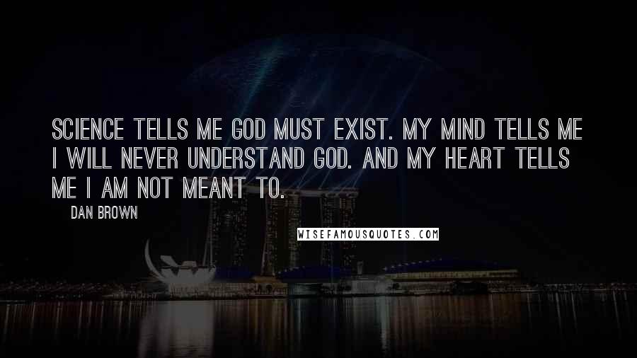 Dan Brown Quotes: Science tells me God must exist. My mind tells me I will never understand God. And my heart tells me I am not meant to.