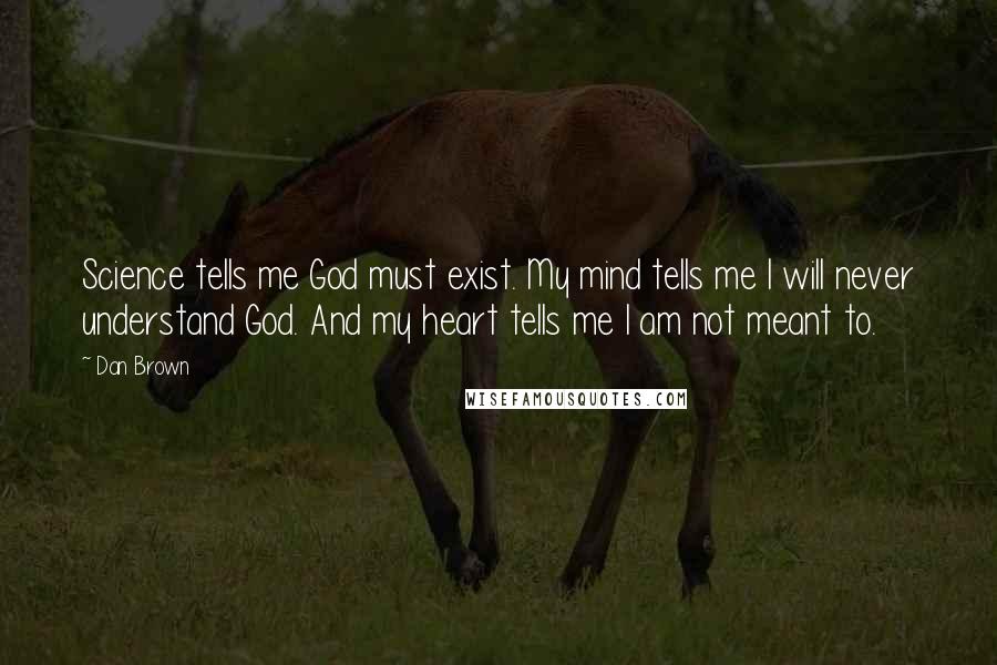 Dan Brown Quotes: Science tells me God must exist. My mind tells me I will never understand God. And my heart tells me I am not meant to.