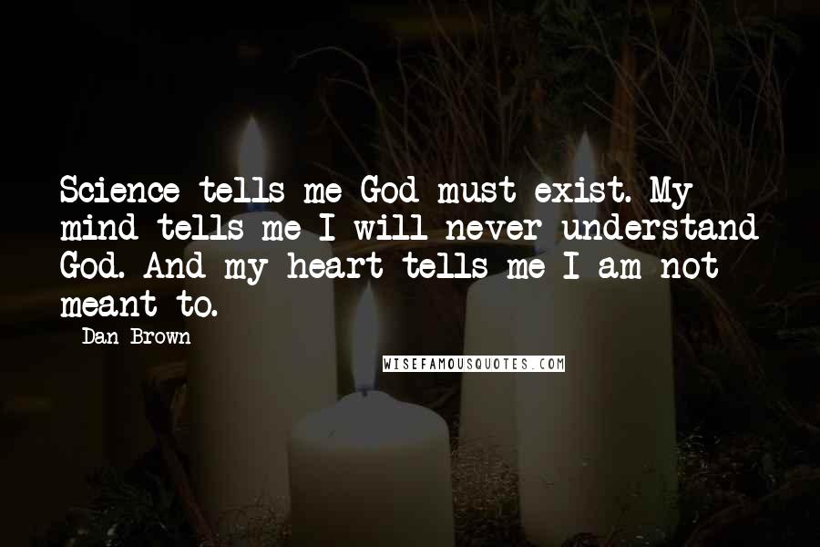 Dan Brown Quotes: Science tells me God must exist. My mind tells me I will never understand God. And my heart tells me I am not meant to.