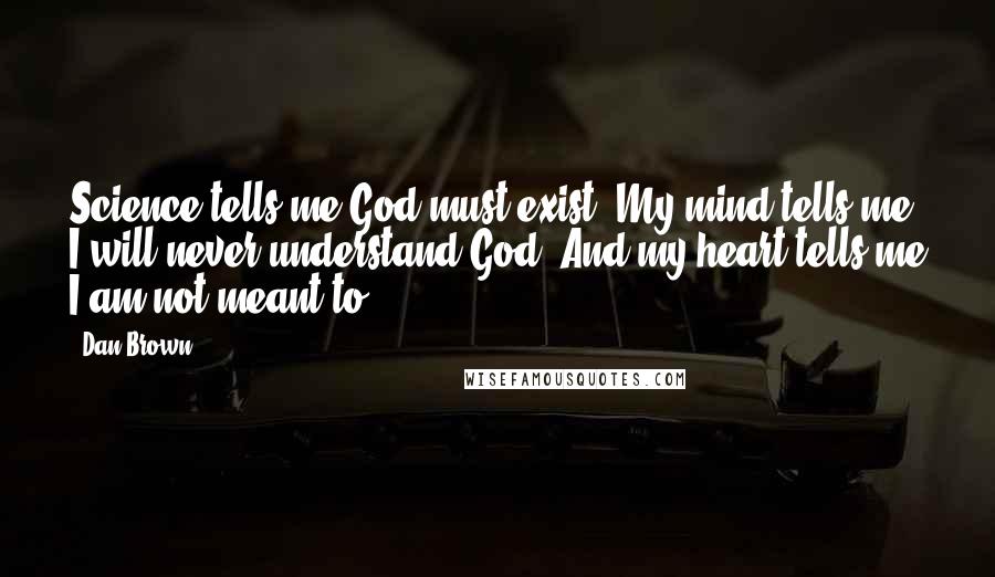 Dan Brown Quotes: Science tells me God must exist. My mind tells me I will never understand God. And my heart tells me I am not meant to.