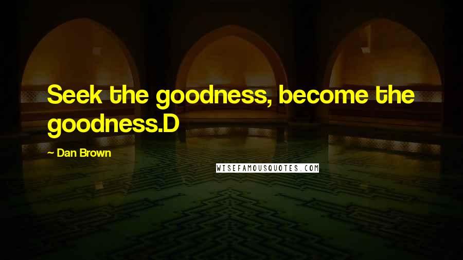 Dan Brown Quotes: Seek the goodness, become the goodness.D