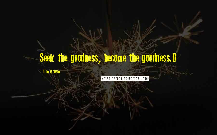 Dan Brown Quotes: Seek the goodness, become the goodness.D