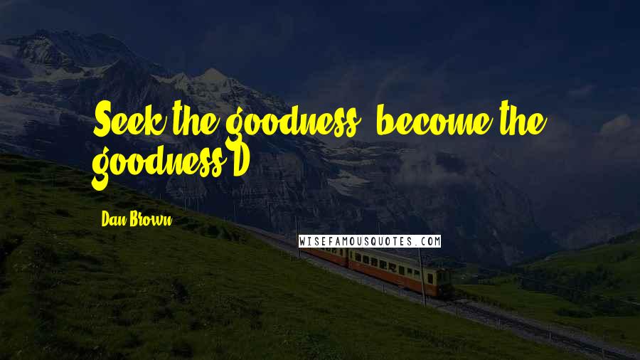 Dan Brown Quotes: Seek the goodness, become the goodness.D