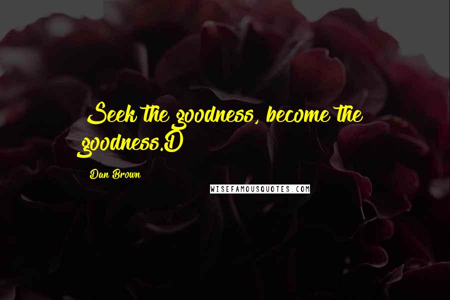Dan Brown Quotes: Seek the goodness, become the goodness.D