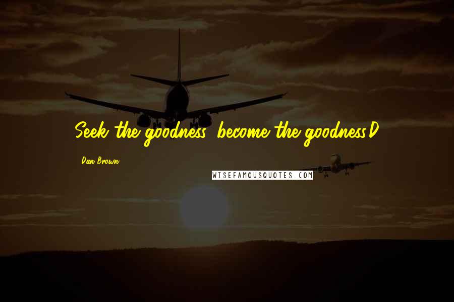 Dan Brown Quotes: Seek the goodness, become the goodness.D
