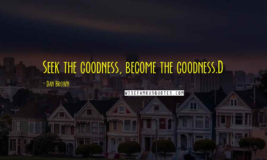 Dan Brown Quotes: Seek the goodness, become the goodness.D