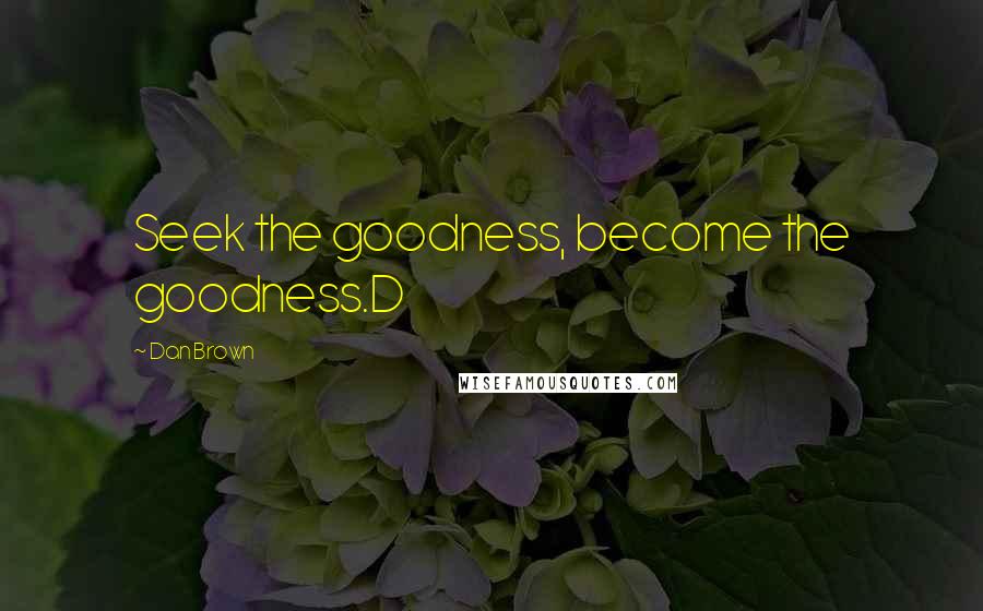 Dan Brown Quotes: Seek the goodness, become the goodness.D