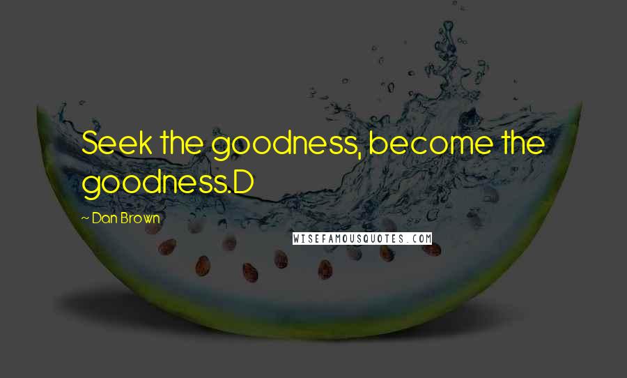 Dan Brown Quotes: Seek the goodness, become the goodness.D