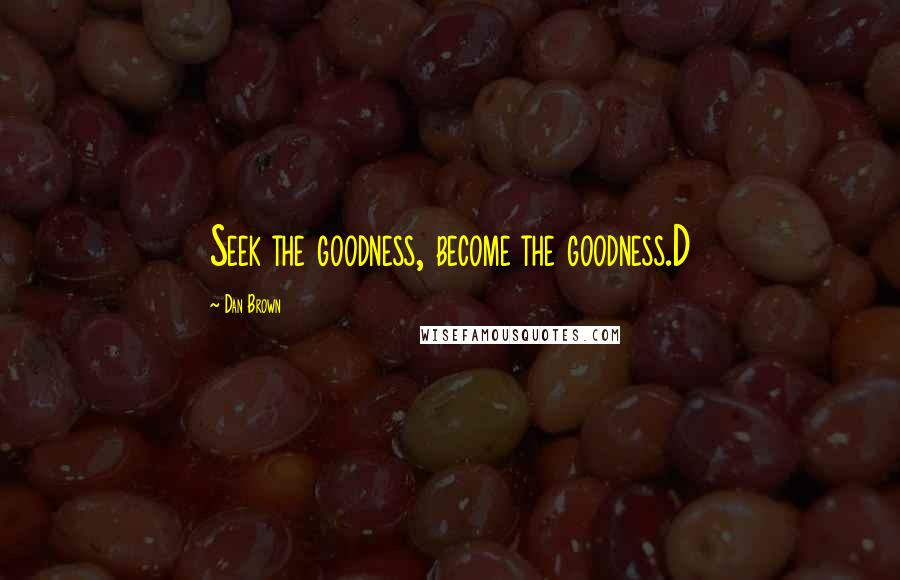 Dan Brown Quotes: Seek the goodness, become the goodness.D