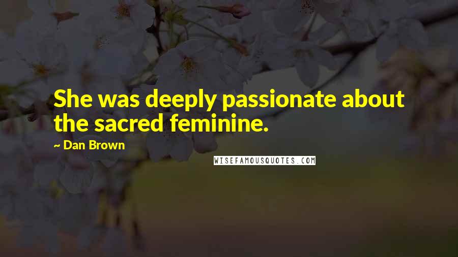 Dan Brown Quotes: She was deeply passionate about the sacred feminine.