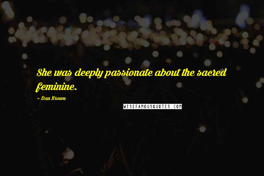 Dan Brown Quotes: She was deeply passionate about the sacred feminine.