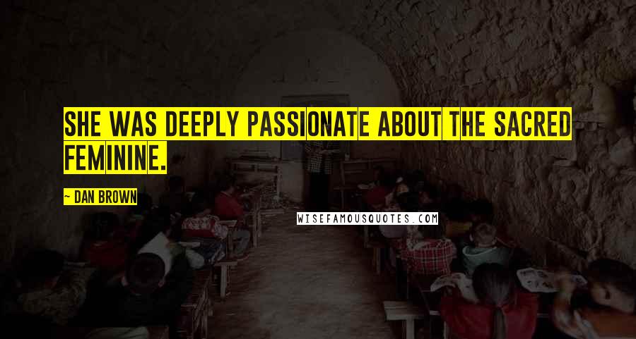 Dan Brown Quotes: She was deeply passionate about the sacred feminine.