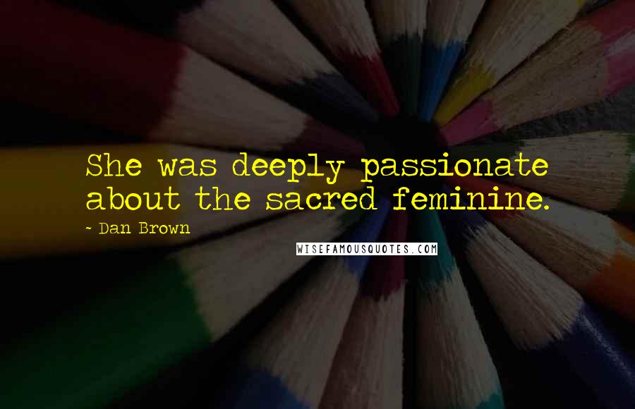 Dan Brown Quotes: She was deeply passionate about the sacred feminine.