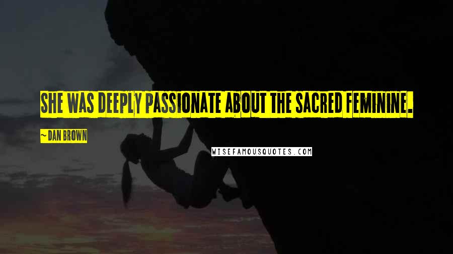 Dan Brown Quotes: She was deeply passionate about the sacred feminine.