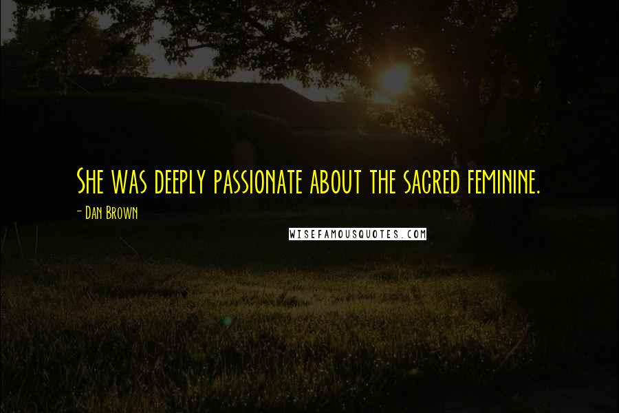Dan Brown Quotes: She was deeply passionate about the sacred feminine.