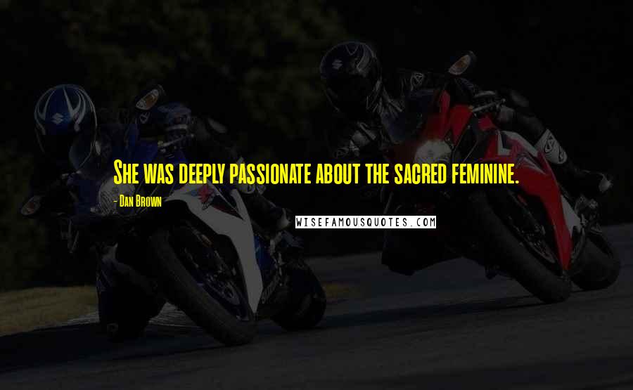 Dan Brown Quotes: She was deeply passionate about the sacred feminine.