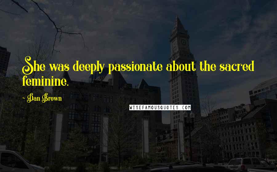 Dan Brown Quotes: She was deeply passionate about the sacred feminine.