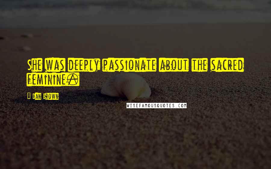 Dan Brown Quotes: She was deeply passionate about the sacred feminine.