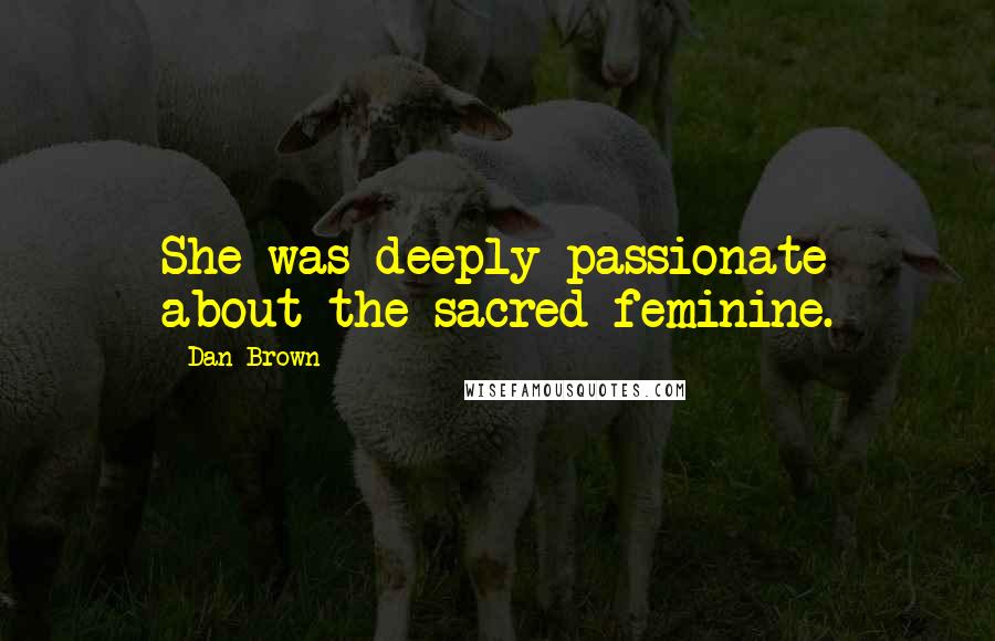 Dan Brown Quotes: She was deeply passionate about the sacred feminine.