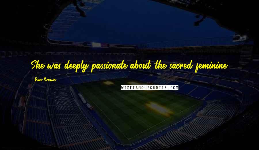 Dan Brown Quotes: She was deeply passionate about the sacred feminine.
