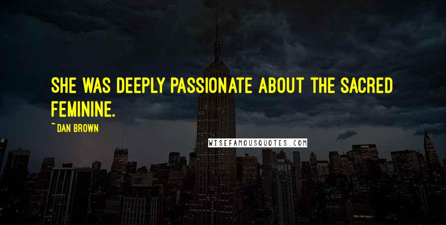 Dan Brown Quotes: She was deeply passionate about the sacred feminine.