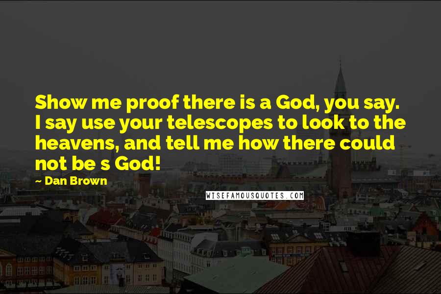 Dan Brown Quotes: Show me proof there is a God, you say. I say use your telescopes to look to the heavens, and tell me how there could not be s God!