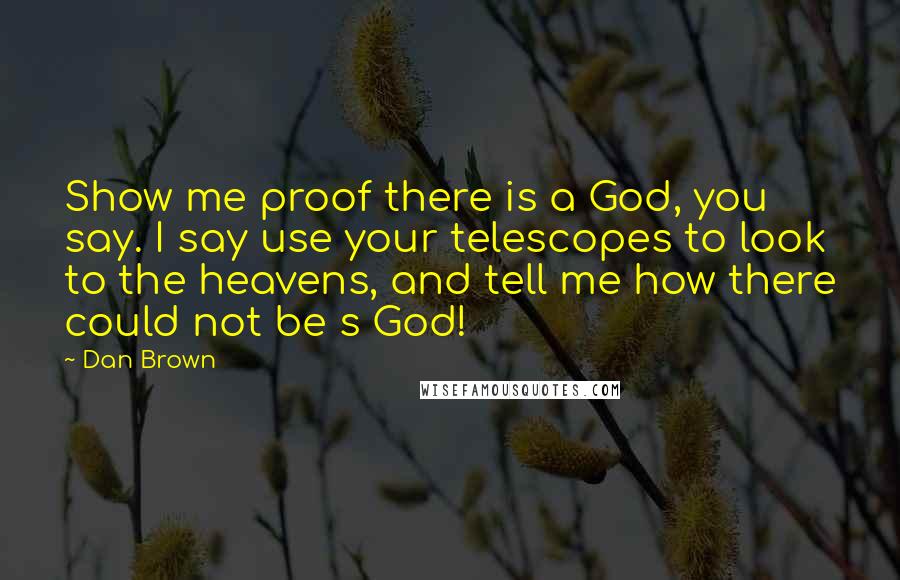 Dan Brown Quotes: Show me proof there is a God, you say. I say use your telescopes to look to the heavens, and tell me how there could not be s God!