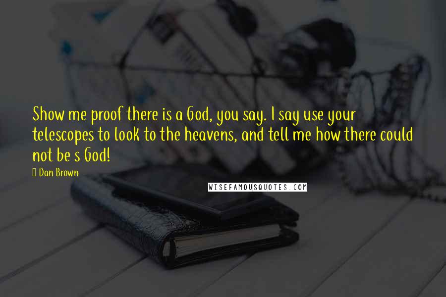 Dan Brown Quotes: Show me proof there is a God, you say. I say use your telescopes to look to the heavens, and tell me how there could not be s God!