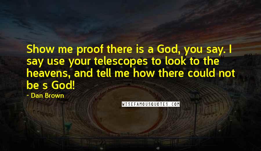 Dan Brown Quotes: Show me proof there is a God, you say. I say use your telescopes to look to the heavens, and tell me how there could not be s God!