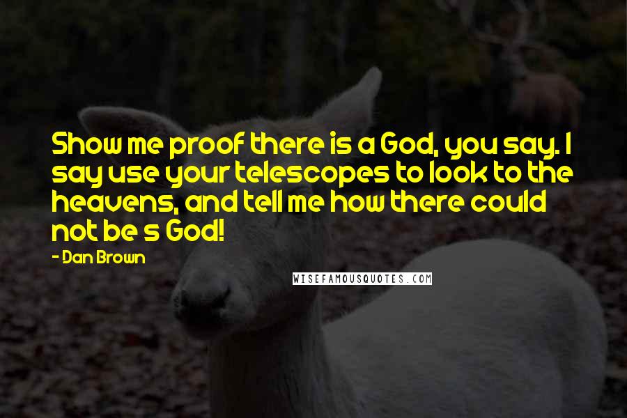 Dan Brown Quotes: Show me proof there is a God, you say. I say use your telescopes to look to the heavens, and tell me how there could not be s God!