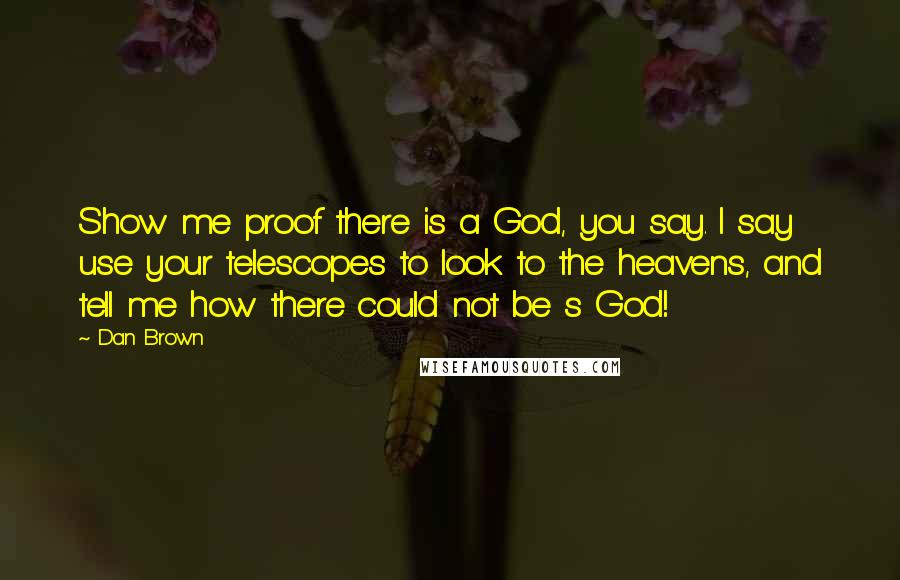 Dan Brown Quotes: Show me proof there is a God, you say. I say use your telescopes to look to the heavens, and tell me how there could not be s God!