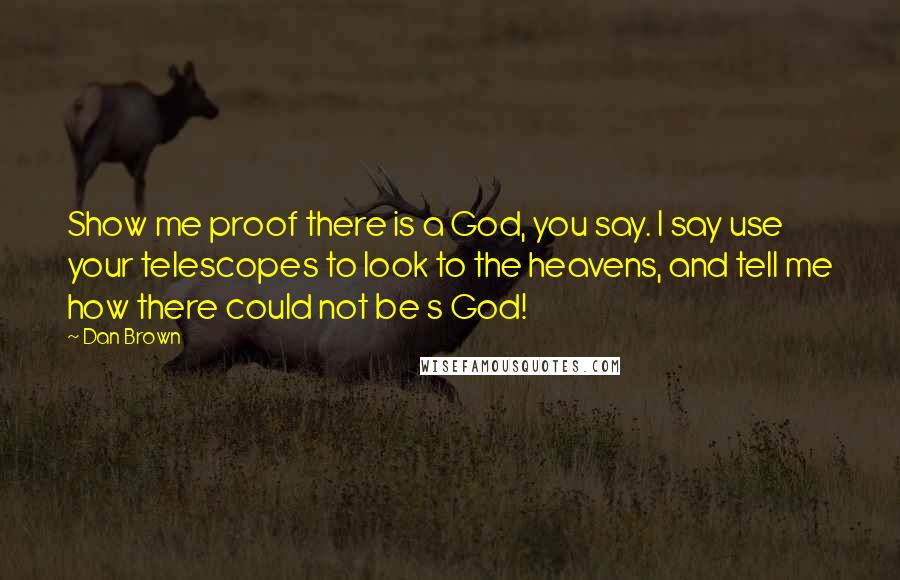 Dan Brown Quotes: Show me proof there is a God, you say. I say use your telescopes to look to the heavens, and tell me how there could not be s God!