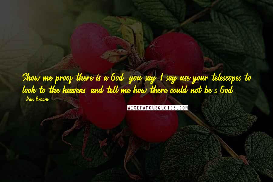 Dan Brown Quotes: Show me proof there is a God, you say. I say use your telescopes to look to the heavens, and tell me how there could not be s God!