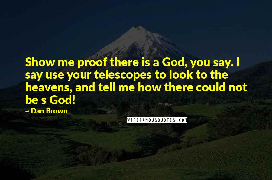 Dan Brown Quotes: Show me proof there is a God, you say. I say use your telescopes to look to the heavens, and tell me how there could not be s God!