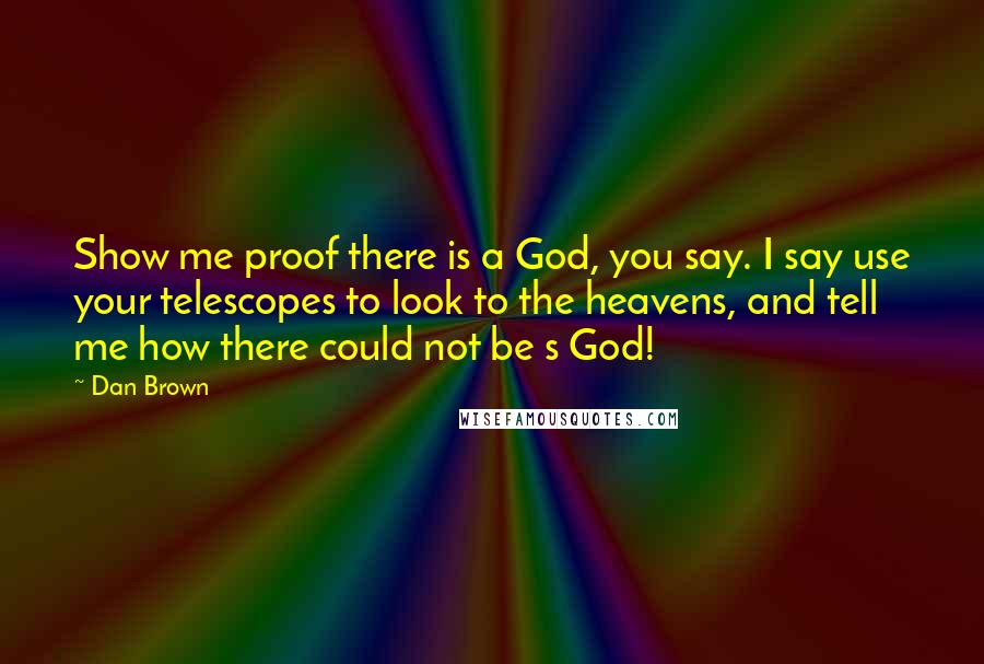 Dan Brown Quotes: Show me proof there is a God, you say. I say use your telescopes to look to the heavens, and tell me how there could not be s God!