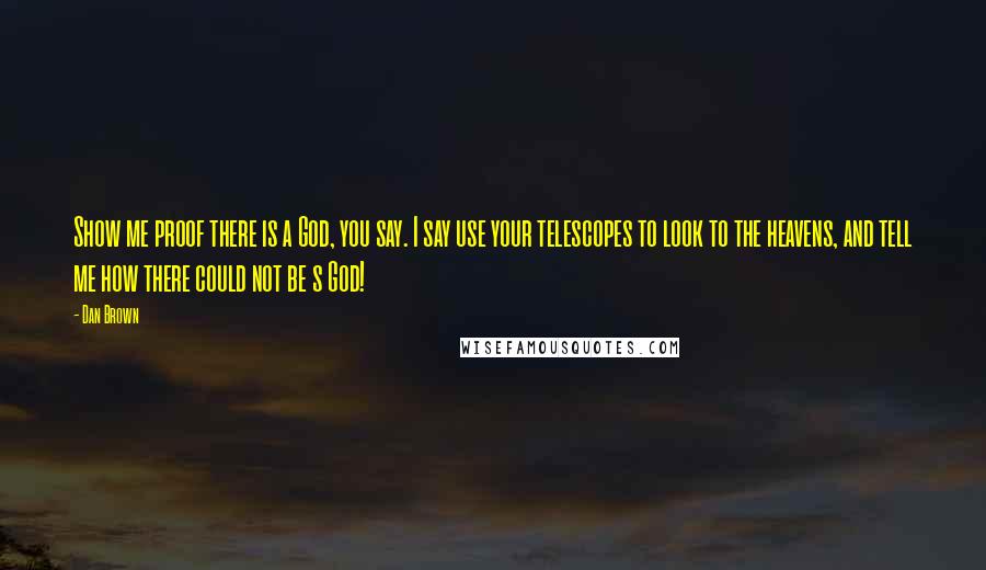 Dan Brown Quotes: Show me proof there is a God, you say. I say use your telescopes to look to the heavens, and tell me how there could not be s God!