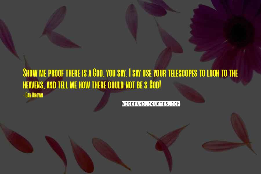 Dan Brown Quotes: Show me proof there is a God, you say. I say use your telescopes to look to the heavens, and tell me how there could not be s God!