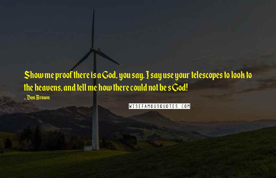 Dan Brown Quotes: Show me proof there is a God, you say. I say use your telescopes to look to the heavens, and tell me how there could not be s God!