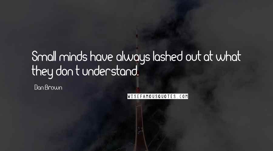 Dan Brown Quotes: Small minds have always lashed out at what they don't understand.