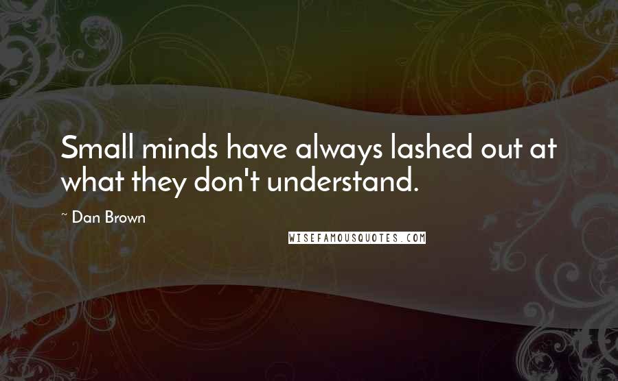 Dan Brown Quotes: Small minds have always lashed out at what they don't understand.