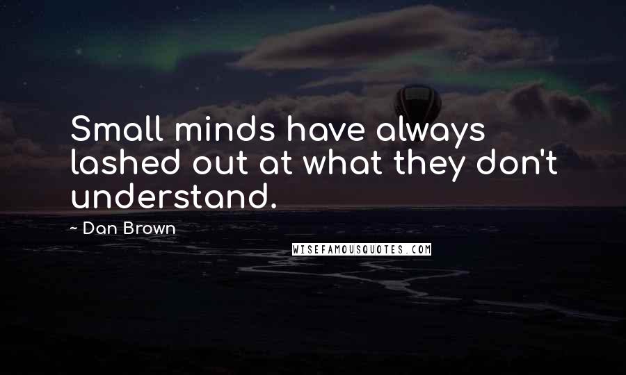 Dan Brown Quotes: Small minds have always lashed out at what they don't understand.