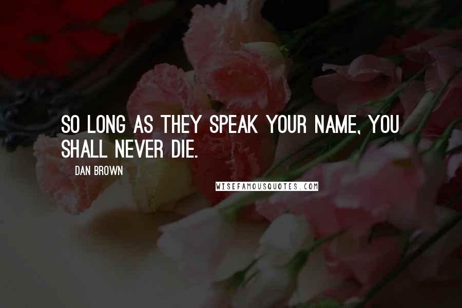Dan Brown Quotes: So long as they speak your name, you shall never die.