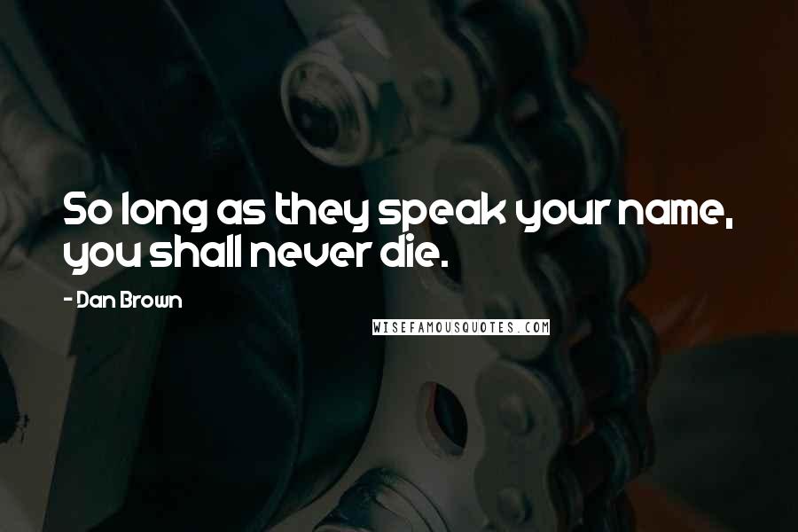 Dan Brown Quotes: So long as they speak your name, you shall never die.